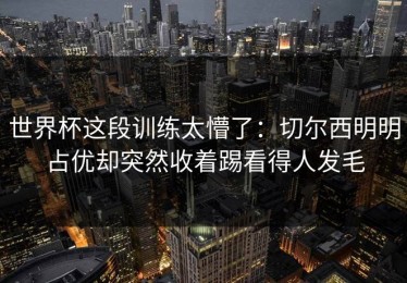 世界杯这段训练太懵了：切尔西明明占优却突然收着踢看得人发毛