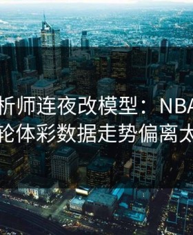 数据分析师连夜改模型：NBA葡萄牙这轮体彩数据走势偏离太狠
