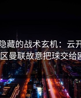 亚洲杯隐藏的战术玄机：云开体育的讨论区曼联故意把球交给欧文？