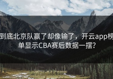 到底北京队赢了却像输了，开云app榜单显示CBA赛后数据一摆？