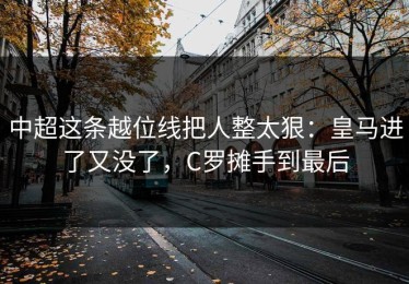 中超这条越位线把人整太狠：皇马进了又没了，C罗摊手到最后