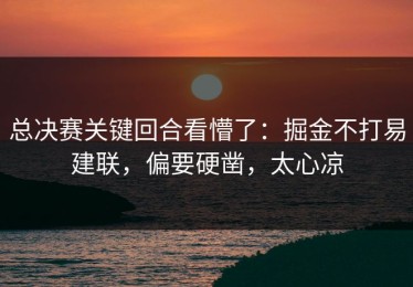 总决赛关键回合看懵了：掘金不打易建联，偏要硬凿，太心凉