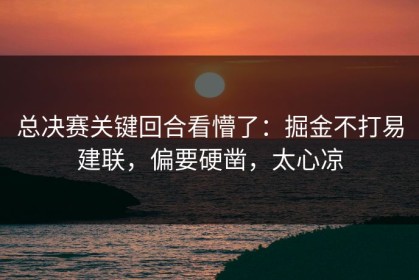 总决赛关键回合看懵了：掘金不打易建联，偏要硬凿，太心凉