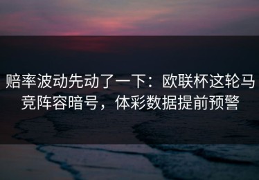 赔率波动先动了一下：欧联杯这轮马竞阵容暗号，体彩数据提前预警