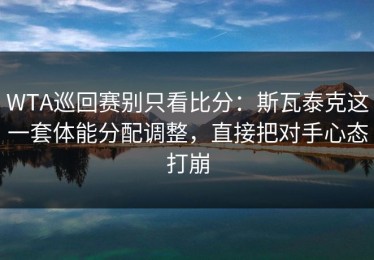 WTA巡回赛别只看比分：斯瓦泰克这一套体能分配调整，直接把对手心态打崩