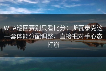 WTA巡回赛别只看比分：斯瓦泰克这一套体能分配调整，直接把对手心态打崩