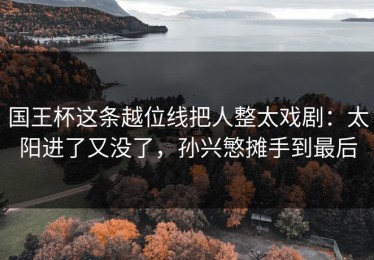 国王杯这条越位线把人整太戏剧：太阳进了又没了，孙兴慜摊手到最后