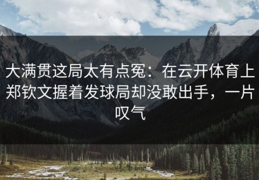大满贯这局太有点冤：在云开体育上郑钦文握着发球局却没敢出手，一片叹气