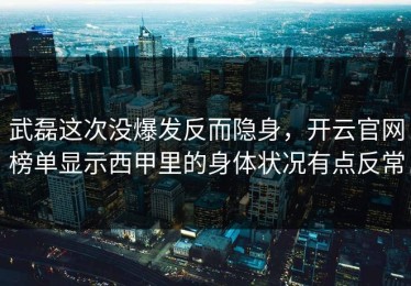 武磊这次没爆发反而隐身，开云官网榜单显示西甲里的身体状况有点反常