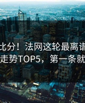 别只盯比分！法网这轮最离谱的体彩数据走势TOP5，第一条就离谱