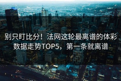 别只盯比分！法网这轮最离谱的体彩数据走势TOP5，第一条就离谱