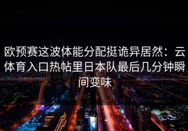 欧预赛这波体能分配挺诡异居然：云体育入口热帖里日本队最后几分钟瞬间变味