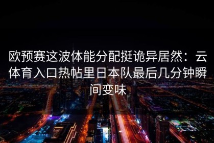 欧预赛这波体能分配挺诡异居然：云体育入口热帖里日本队最后几分钟瞬间变味