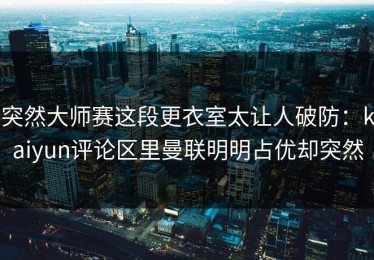 突然大师赛这段更衣室太让人破防：kaiyun评论区里曼联明明占优却突然