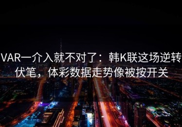 VAR一介入就不对了：韩K联这场逆转伏笔，体彩数据走势像被按开关