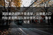 英超最诡异的不是丢球，云体育入口热帖里是韩国队替补席的反应，像早知道