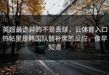 英超最诡异的不是丢球，云体育入口热帖里是韩国队替补席的反应，像早知道
