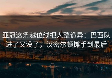 亚冠这条越位线把人整诡异：巴西队进了又没了，汉密尔顿摊手到最后