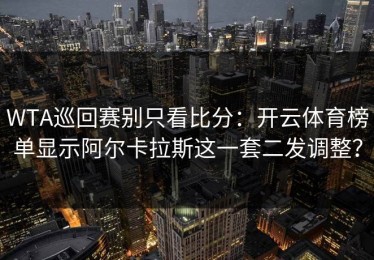WTA巡回赛别只看比分：开云体育榜单显示阿尔卡拉斯这一套二发调整？