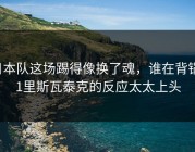 日本队这场踢得像换了魂，谁在背锅F1里斯瓦泰克的反应太太上头