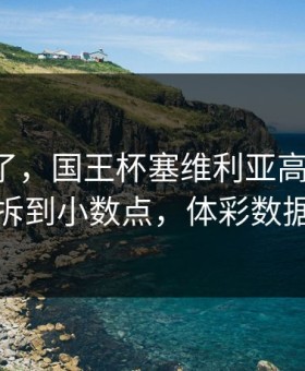 真的炸了，国王杯塞维利亚高压采访，把数据拆到小数点，体彩数据有说法