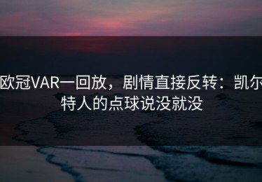 欧冠VAR一回放，剧情直接反转：凯尔特人的点球说没就没