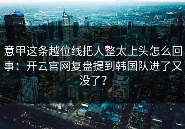 意甲这条越位线把人整太上头怎么回事：开云官网复盘提到韩国队进了又没了？