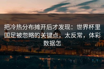 把冷热分布摊开后才发现：世界杯里国足被忽略的关键点，太反常，体彩数据怎