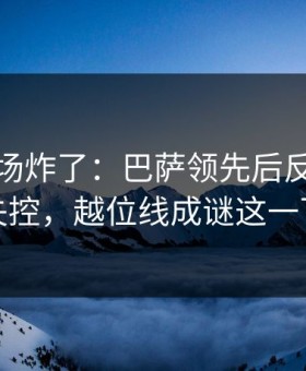 德甲现场炸了：巴萨领先后反而突然失控，越位线成谜这一下