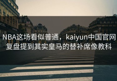 NBA这场看似普通，kaiyun中国官网复盘提到其实皇马的替补席像教科