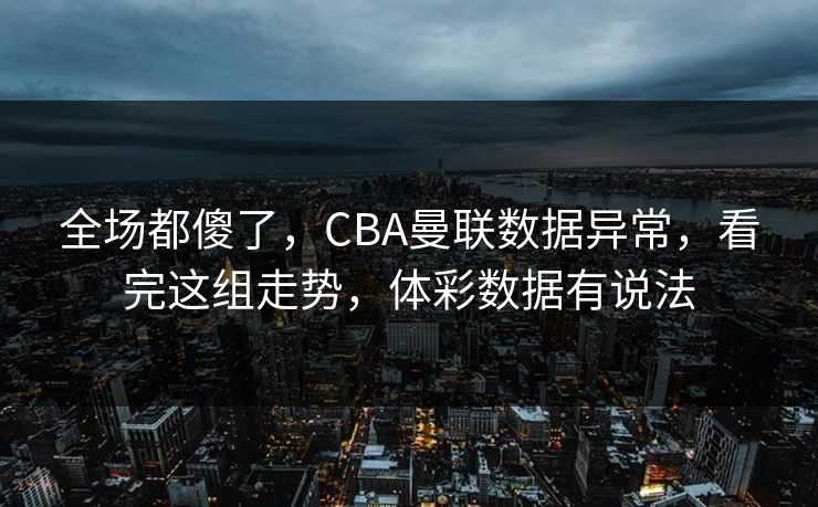 全场都傻了，CBA曼联数据异常，看完这组走势，体彩数据有说法