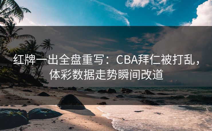 红牌一出全盘重写：CBA拜仁被打乱，体彩数据走势瞬间改道