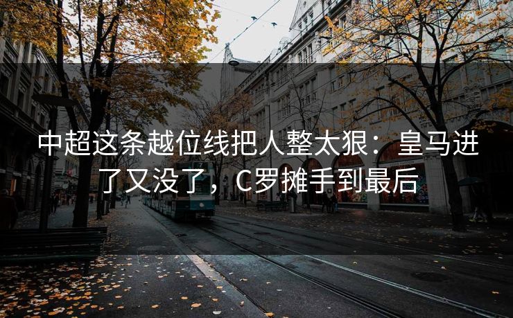 中超这条越位线把人整太狠：皇马进了又没了，C罗摊手到最后