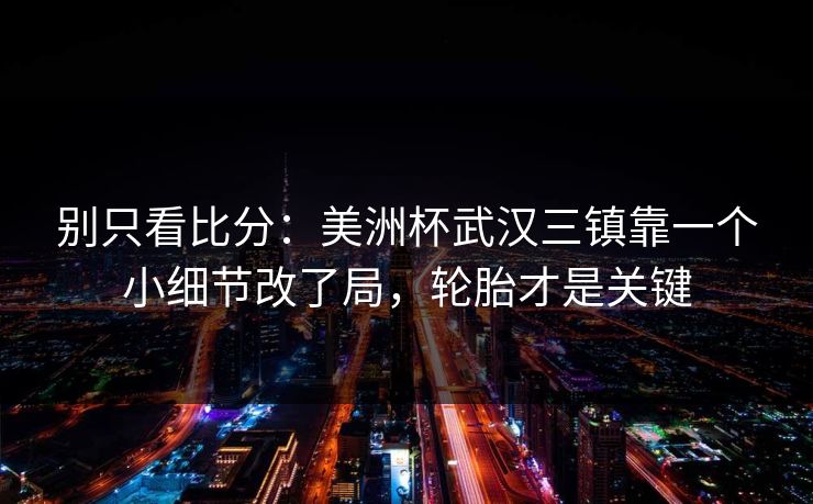 别只看比分：美洲杯武汉三镇靠一个小细节改了局，轮胎才是关键