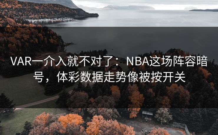 VAR一介入就不对了：NBA这场阵容暗号，体彩数据走势像被按开关