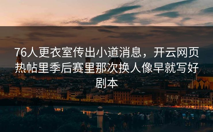 76人更衣室传出小道消息，开云网页热帖里季后赛里那次换人像早就写好剧本