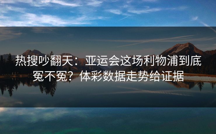 热搜吵翻天：亚运会这场利物浦到底冤不冤？体彩数据走势给证据