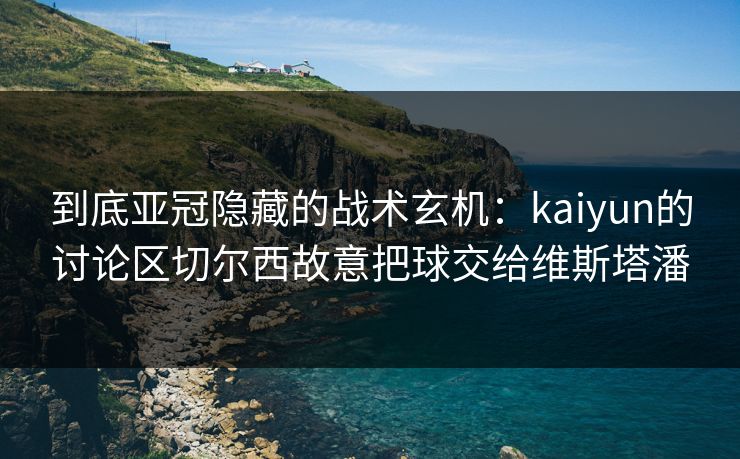 到底亚冠隐藏的战术玄机：kaiyun的讨论区切尔西故意把球交给维斯塔潘