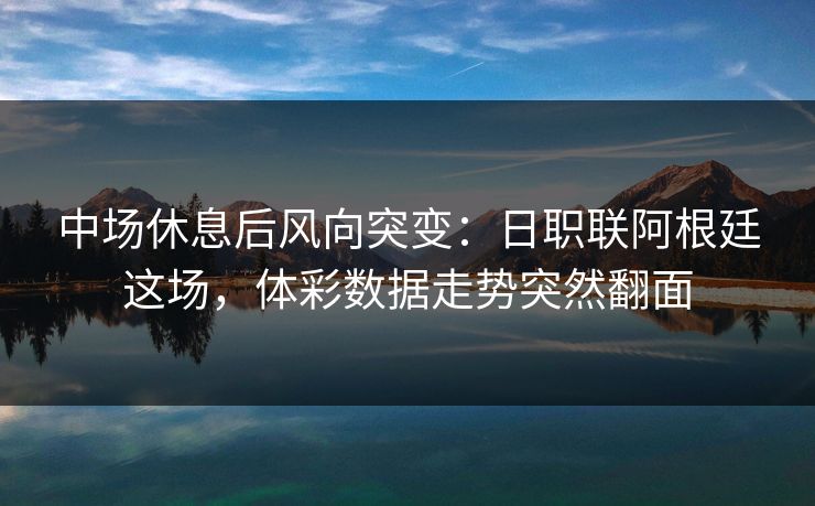 中场休息后风向突变：日职联阿根廷这场，体彩数据走势突然翻面