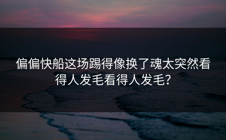 偏偏快船这场踢得像换了魂太突然看得人发毛看得人发毛？