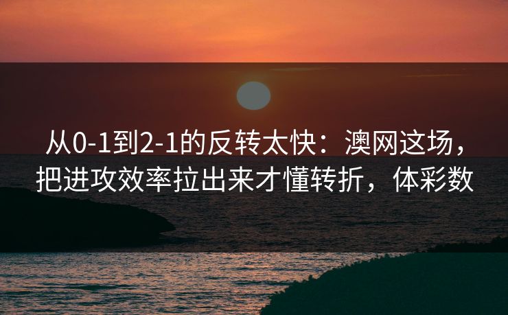 从0-1到2-1的反转太快：澳网这场，把进攻效率拉出来才懂转折，体彩数