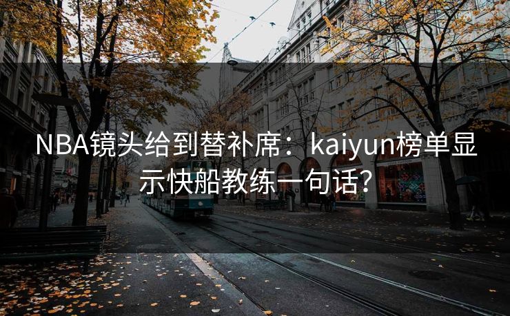 NBA镜头给到替补席：kaiyun榜单显示快船教练一句话？