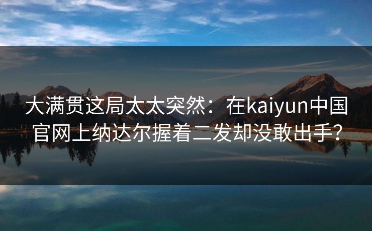 大满贯这局太太突然：在kaiyun中国官网上纳达尔握着二发却没敢出手？