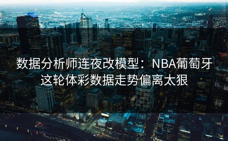 数据分析师连夜改模型：NBA葡萄牙这轮体彩数据走势偏离太狠