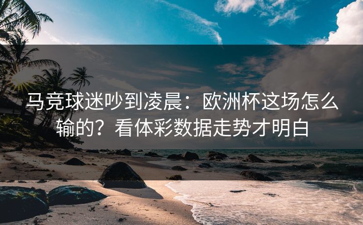 马竞球迷吵到凌晨：欧洲杯这场怎么输的？看体彩数据走势才明白