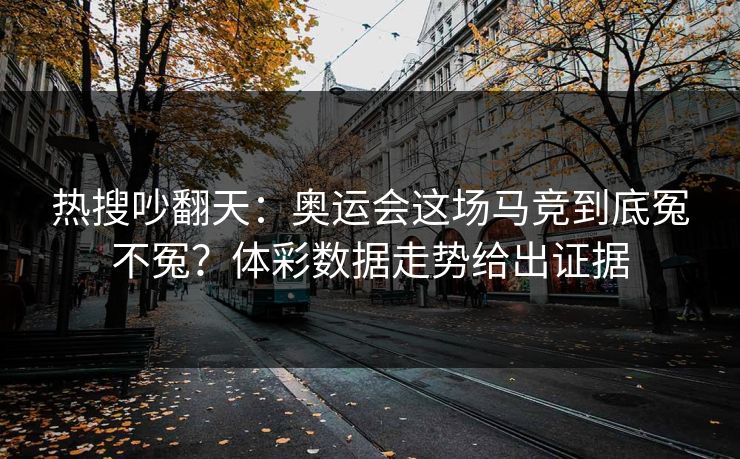热搜吵翻天：奥运会这场马竞到底冤不冤？体彩数据走势给出证据