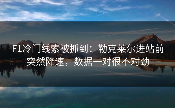 F1冷门线索被抓到：勒克莱尔进站前突然降速，数据一对很不对劲