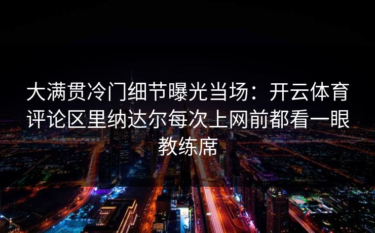 大满贯冷门细节曝光当场:开云体育评论区里纳达尔每次上网前都看一眼教练席 大满贯冷门细节曝光当场:开云体育评论区里纳达尔每次上网前都看一眼教练席