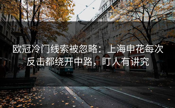 欧冠冷门线索被忽略：上海申花每次反击都绕开中路，盯人有讲究