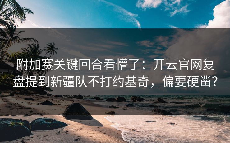 附加赛关键回合看懵了：开云官网复盘提到新疆队不打约基奇，偏要硬凿？